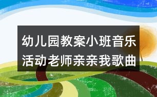 幼兒園教案小班音樂活動老師親親我歌曲