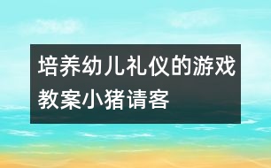 培養(yǎng)幼兒禮儀的游戲教案：小豬請客