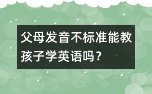 父母發(fā)音不標準能教孩子學(xué)英語嗎？