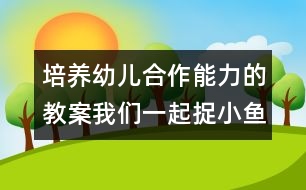 培養(yǎng)幼兒合作能力的教案：我們一起捉小魚(yú)（原創(chuàng)）