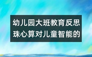 幼兒園大班教育反思：珠心算對兒童智能的有益影響