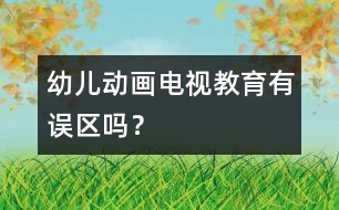 幼兒動畫電視教育有誤區(qū)嗎？