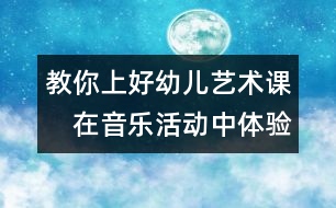 教你上好幼兒藝術(shù)課：　在音樂活動中體驗(yàn)審美愉悅