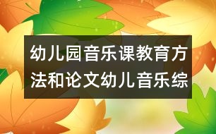 幼兒園音樂課教育方法和論文：幼兒音樂綜合藝術(shù)教學(xué)的實(shí)踐探討