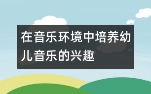 在音樂環(huán)境中培養(yǎng)幼兒音樂的興趣