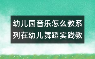 幼兒園音樂怎么教系列：在幼兒舞蹈實踐教學的嘗試