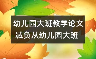 幼兒園大班教學論文 減負從幼兒園大班做起