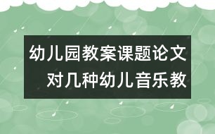 幼兒園教案課題論文：　對(duì)幾種幼兒音樂教育的理解