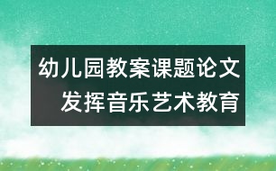 幼兒園教案課題論文：　發(fā)揮音樂藝術(shù)教育的優(yōu)勢促進兒童發(fā)展