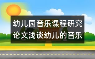 幼兒園音樂課程研究論文：淺談幼兒的音樂欣賞