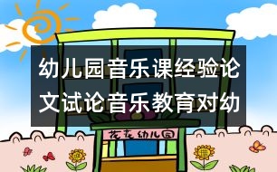 幼兒園音樂課經(jīng)驗(yàn)論文：試論音樂教育對(duì)幼兒發(fā)展的影響