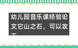 幼兒園音樂課經(jīng)驗(yàn)論文：它山之石，可以攻玉