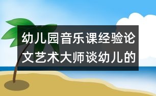 幼兒園音樂(lè)課經(jīng)驗(yàn)論文：藝術(shù)大師談?dòng)變旱囊魳?lè)教育