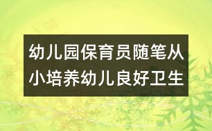 幼兒園保育員隨筆：從小培養(yǎng)幼兒良好衛(wèi)生習慣