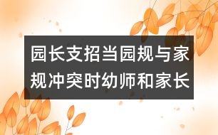 園長支招：當(dāng)園規(guī)與家規(guī)沖突時幼師和家長應(yīng)該怎么辦？