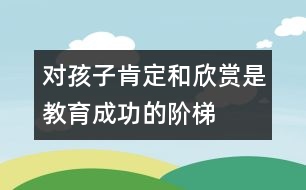 對孩子肯定和欣賞是教育成功的階梯