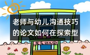 老師與幼兒溝通技巧的論文：如何在探索型主題活動中建構(gòu)積極有效的師生互動