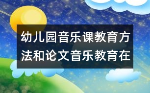 幼兒園音樂課教育方法和論文：音樂教育在幼兒全面發(fā)展中的作用