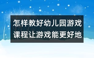 怎樣教好幼兒園游戲課程：讓游戲能更好地展示自己的舞臺