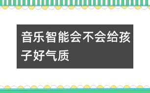 音樂智能會不會給孩子好氣質(zhì)