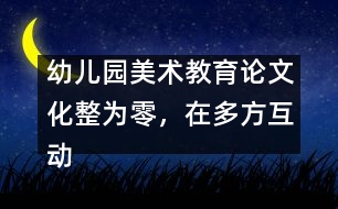 幼兒園美術(shù)教育論文：化整為零，在多方互動中評價和欣賞