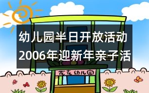 幼兒園半日開(kāi)放活動(dòng)：2006年迎新年親子活動(dòng)內(nèi)容