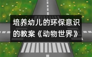 培養(yǎng)幼兒的環(huán)保意識的教案：《動(dòng)物世界》