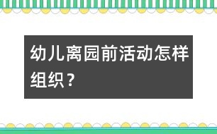 幼兒離園前活動怎樣組織？