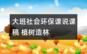 大班社會(huì)環(huán)保課說(shuō)課稿 植樹(shù)造林