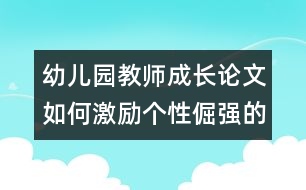 幼兒園教師成長(zhǎng)論文：如何激勵(lì)個(gè)性倔強(qiáng)的孩子