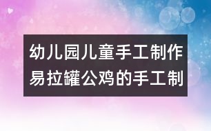 幼兒園兒童手工制作：易拉罐公雞的手工制作