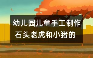 幼兒園兒童手工制作 石頭老虎和小豬的手工制作