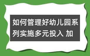 如何管理好幼兒園系列：實施多元投入 加快園所建設(shè) 努力構(gòu)建幼兒園和諧發(fā)展局面