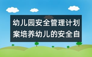 幼兒園安全管理計劃案：培養(yǎng)幼兒的安全自我意識