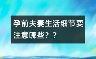 孕前夫妻生活細節(jié)要注意哪些？？