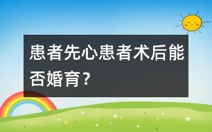 患者：“先心”患者術(shù)后能否婚育？