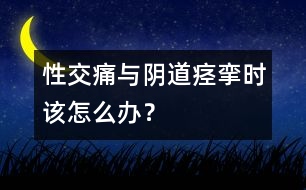 性交痛與陰道痙攣時(shí)該怎么辦？