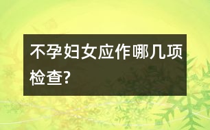 不孕婦女應(yīng)作哪幾項(xiàng)檢查?