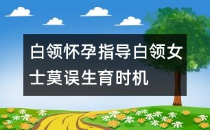 白領(lǐng)懷孕指導(dǎo)：“白領(lǐng)”女士莫誤生育時機