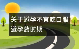 關于避孕：不宜吃口服避孕藥時期