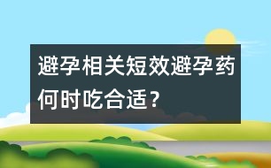 避孕相關(guān)：短效避孕藥何時(shí)吃合適？