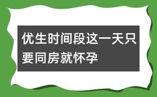 優(yōu)生時(shí)間段：這一天只要"同房"就懷孕