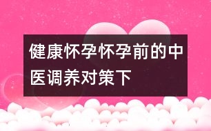 健康懷孕：懷孕前的中醫(yī)調(diào)養(yǎng)對(duì)策（下）