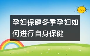 孕婦保健：冬季孕婦如何進(jìn)行自身保健