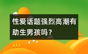 性愛(ài)話題：強(qiáng)烈高潮有助生男孩嗎？