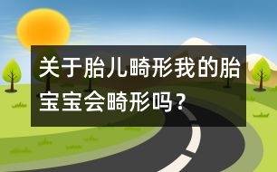 關(guān)于胎兒畸形：我的胎寶寶會畸形嗎？