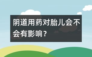 陰道用藥對胎兒會不會有影響？