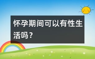 懷孕期間可以有性生活嗎？