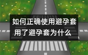 如何正確使用避孕套 用了避孕套為什么還懷孕？