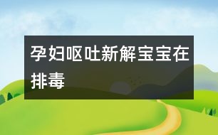 孕婦嘔吐新解——寶寶在排毒